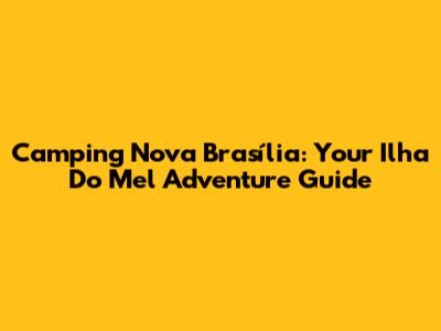 Camping Nova Brasília: Your Ilha Do Mel Adventure Guide