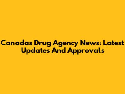 Canada's Drug Agency News: Latest Updates And Approvals