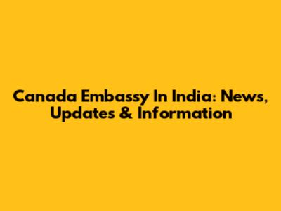 Canada Embassy In India: News, Updates & Information