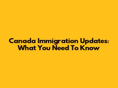 Canada Immigration Updates: What You Need To Know