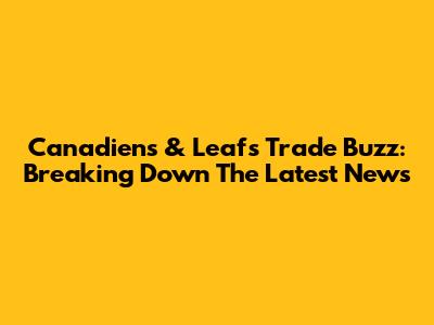 Canadiens & Leafs Trade Buzz: Breaking Down The Latest News