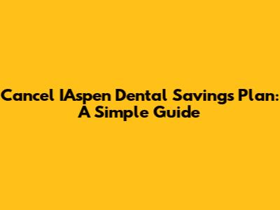 Cancel IAspen Dental Savings Plan: A Simple Guide