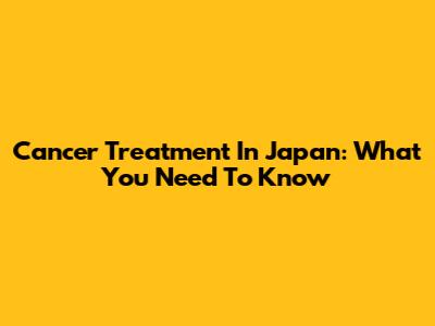 Cancer Treatment In Japan: What You Need To Know