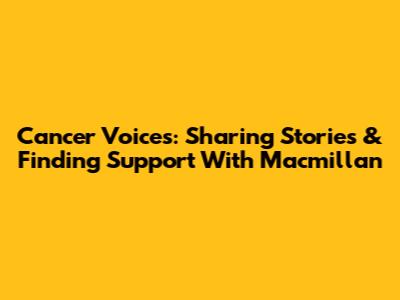 Cancer Voices: Sharing Stories & Finding Support With Macmillan