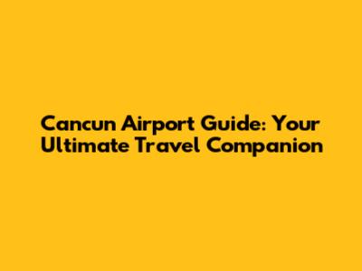 Cancun Airport Guide: Your Ultimate Travel Companion