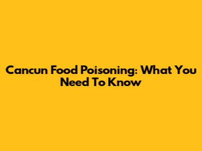 Cancun Food Poisoning: What You Need To Know