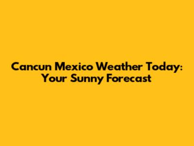 Cancun Mexico Weather Today: Your Sunny Forecast