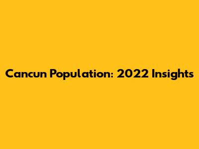 Cancun Population: 2022 Insights