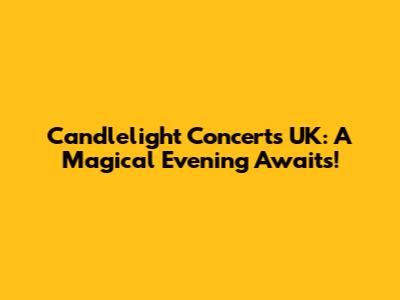 Candlelight Concerts UK: A Magical Evening Awaits!