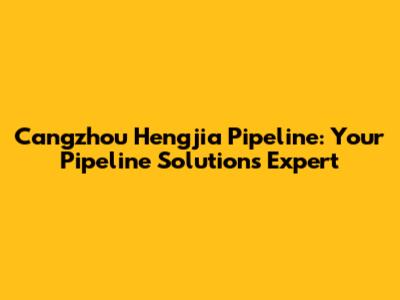 Cangzhou Hengjia Pipeline: Your Pipeline Solutions Expert
