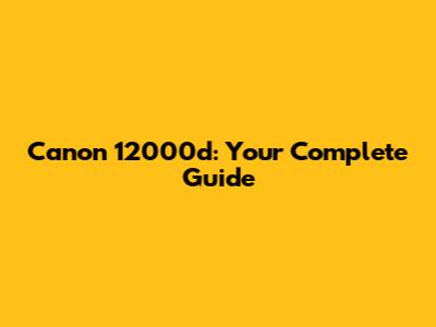 Canon 12000d: Your Complete Guide