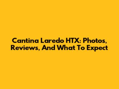 Cantina Laredo HTX: Photos, Reviews, And What To Expect