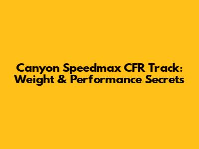 Canyon Speedmax CFR Track: Weight & Performance Secrets