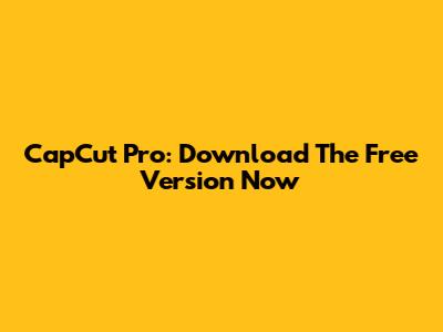 CapCut Pro: Download The Free Version Now