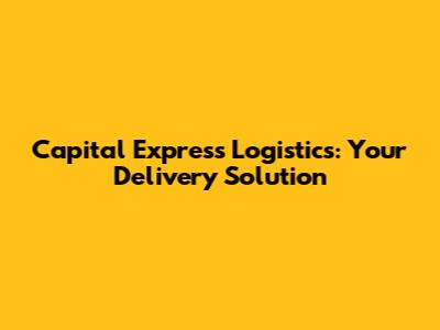 Capital Express Logistics: Your Delivery Solution