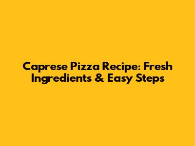 Caprese Pizza Recipe: Fresh Ingredients & Easy Steps