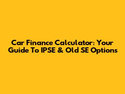 Car Finance Calculator: Your Guide To IPSE & Old SE Options