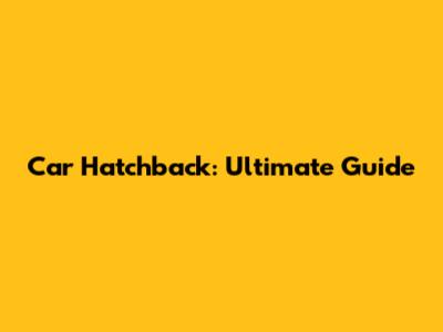 Car Hatchback: Ultimate Guide