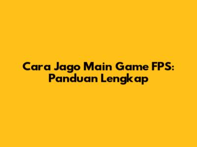 Cara Jago Main Game FPS: Panduan Lengkap