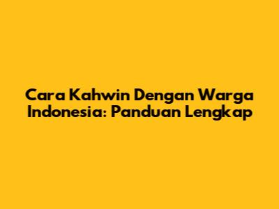 Cara Kahwin Dengan Warga Indonesia: Panduan Lengkap