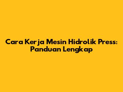 Cara Kerja Mesin Hidrolik Press: Panduan Lengkap