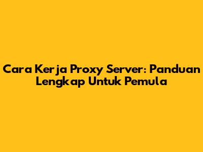 Cara Kerja Proxy Server: Panduan Lengkap Untuk Pemula