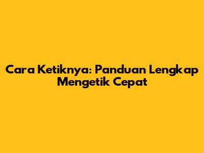 Cara Ketiknya: Panduan Lengkap Mengetik Cepat