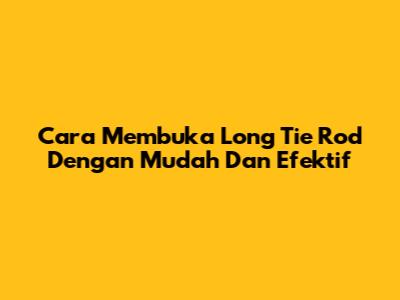 Cara Membuka Long Tie Rod Dengan Mudah Dan Efektif