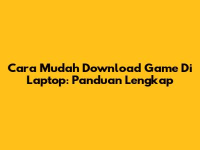 Cara Mudah Download Game Di Laptop: Panduan Lengkap