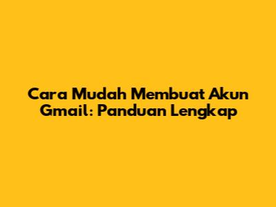 Cara Mudah Membuat Akun Gmail: Panduan Lengkap