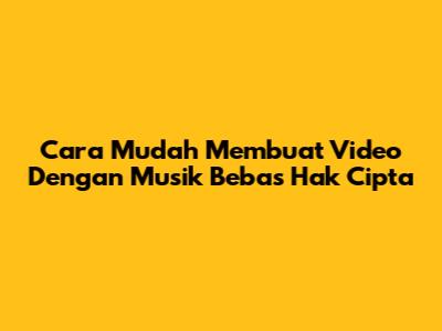 Cara Mudah Membuat Video Dengan Musik Bebas Hak Cipta