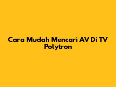 Cara Mudah Mencari AV Di TV Polytron