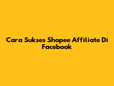 Cara Sukses Shopee Affiliate Di Facebook