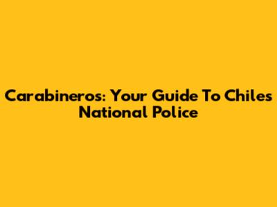 Carabineros: Your Guide To Chile's National Police