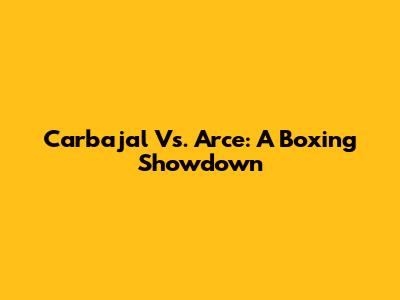 Carbajal Vs. Arce: A Boxing Showdown