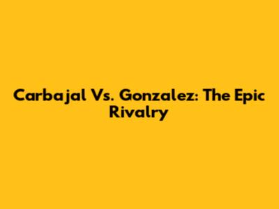 Carbajal Vs. Gonzalez: The Epic Rivalry