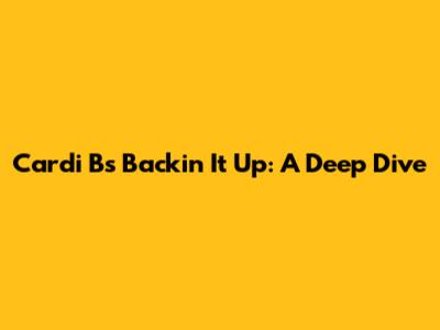 Cardi B's "Backin' It Up": A Deep Dive