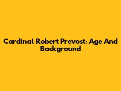 Cardinal Robert Prevost: Age And Background