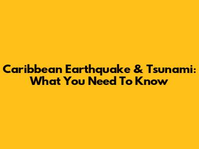 Caribbean Earthquake & Tsunami: What You Need To Know