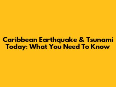 Caribbean Earthquake & Tsunami Today: What You Need To Know