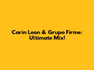 Carin Leon & Grupo Firme: Ultimate Mix!