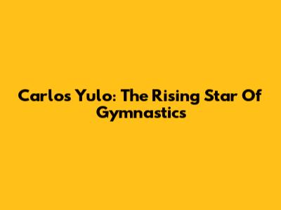 Carlos Yulo: The Rising Star Of Gymnastics