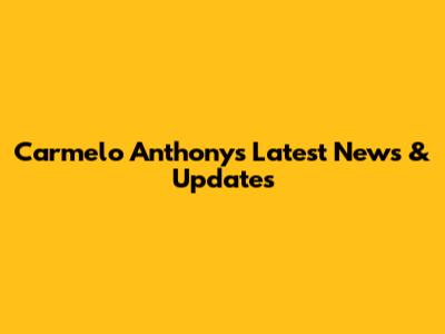 Carmelo Anthony's Latest News & Updates