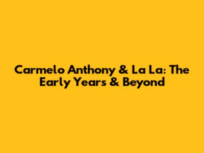 Carmelo Anthony & La La: The Early Years & Beyond