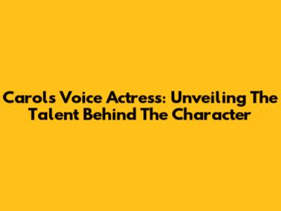 Carol's Voice Actress: Unveiling The Talent Behind The Character