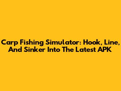 Carp Fishing Simulator: Hook, Line, And Sinker Into The Latest APK