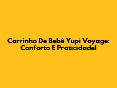 Carrinho De Bebê Yupi Voyage: Conforto E Praticidade!