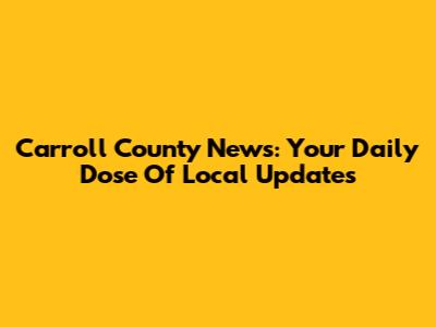 Carroll County News: Your Daily Dose Of Local Updates
