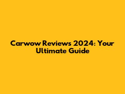 Carwow Reviews 2024: Your Ultimate Guide
