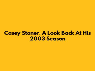 Casey Stoner: A Look Back At His 2003 Season